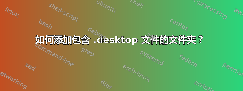 如何添加包含 .desktop 文件的文件夹？