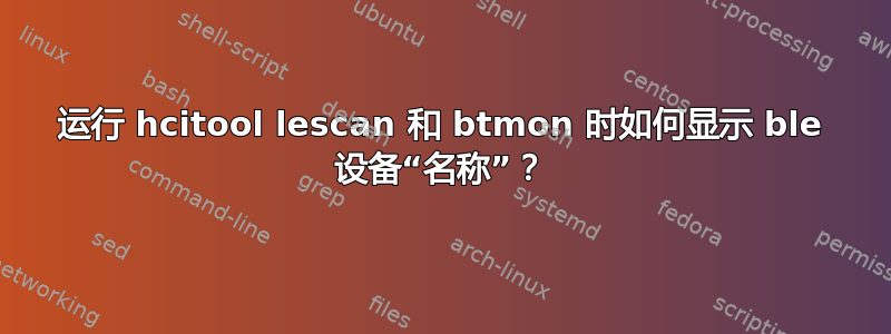 运行 hcitool lescan 和 btmon 时如何显示 ble 设备“名称”？