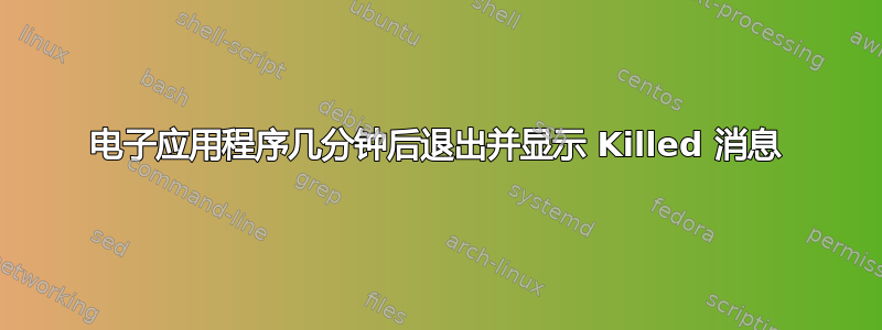 电子应用程序几分钟后退出并显示 Killed 消息