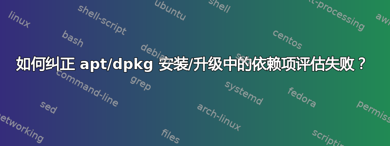 如何纠正 apt/dpkg 安装/升级中的依赖项评估失败？