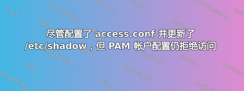 尽管配置了 access.conf 并更新了 /etc/shadow，但 PAM 帐户配置仍拒绝访问