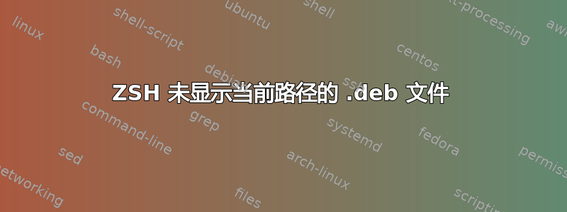 ZSH 未显示当前路径的 .deb 文件