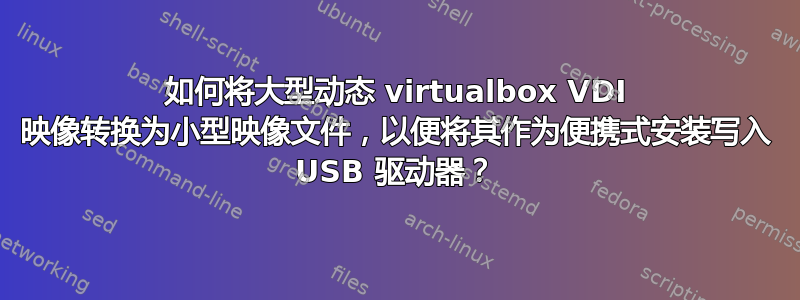 如何将大型动态 virtualbox VDI 映像转换为小型映像文件，以便将其作为便携式安装写入 USB 驱动器？