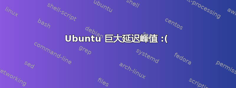 Ubuntu 巨大延迟峰值 :(