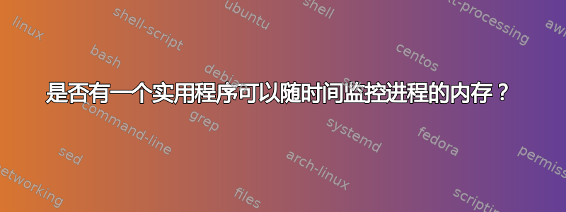 是否有一个实用程序可以随时间监控进程的内存？