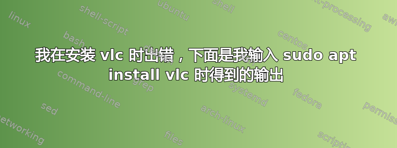 我在安装 vlc 时出错，下面是我输入 sudo apt install vlc 时得到的输出