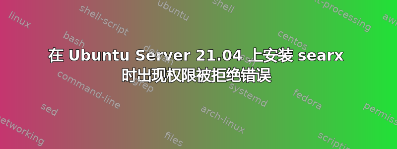 在 Ubuntu Server 21.04 上安装 searx 时出现权限被拒绝错误