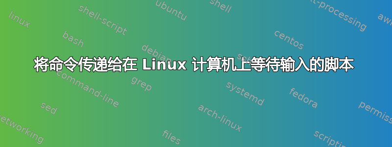 将命令传递给在 Linux 计算机上等待输入的脚本