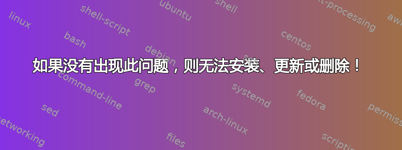 如果没有出现此问题，则无法安装、更新或删除！