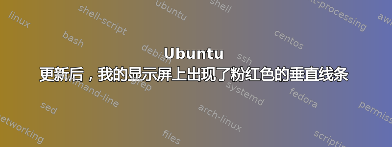 Ubuntu 更新后，我的显示屏上出现了粉红色的垂直线条