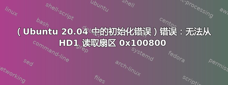 （Ubuntu 20.04 中的初始化错误）错误：无法从 HD1 读取扇区 0x100800