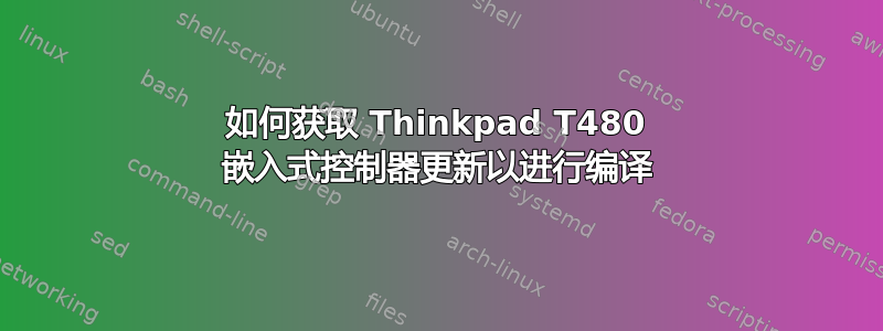 如何获取 Thinkpad T480 嵌入式控制器更新以进行编译