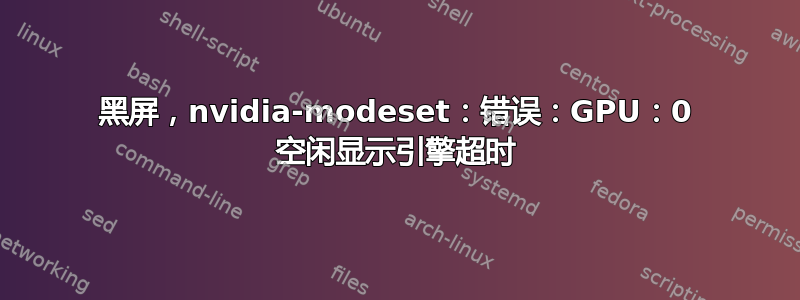 黑屏，nvidia-modeset：错误：GPU：0 空闲显示引擎超时