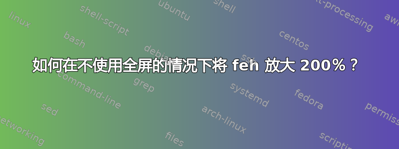 如何在不使用全屏的情况下将 feh 放大 200％？