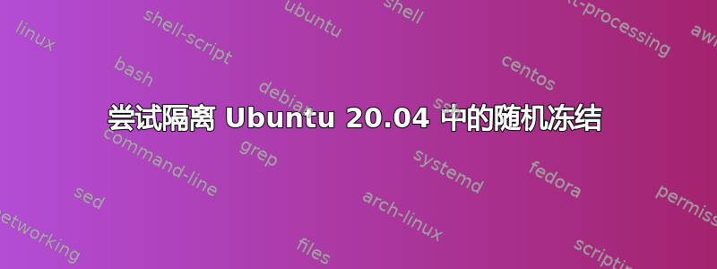 尝试隔离 Ubuntu 20.04 中的随机冻结