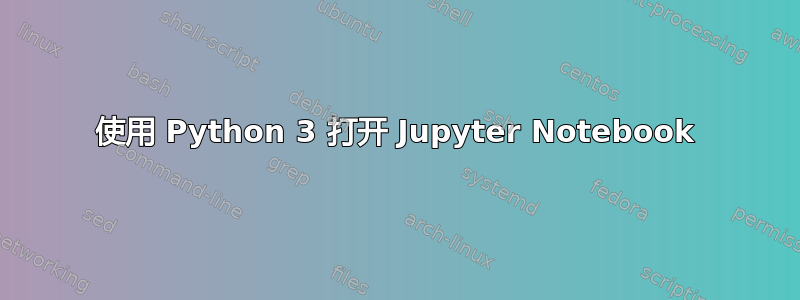 使用 Python 3 打开 Jupyter Notebook