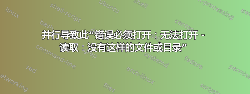 并行导致此“错误必须打开：无法打开 - 读取：没有这样的文件或目录”