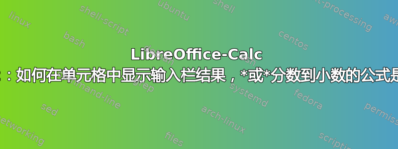 LibreOffice-Calc 7.1.4.2：如何在单元格中显示输入栏结果，*或*分数到小数的公式是什么？