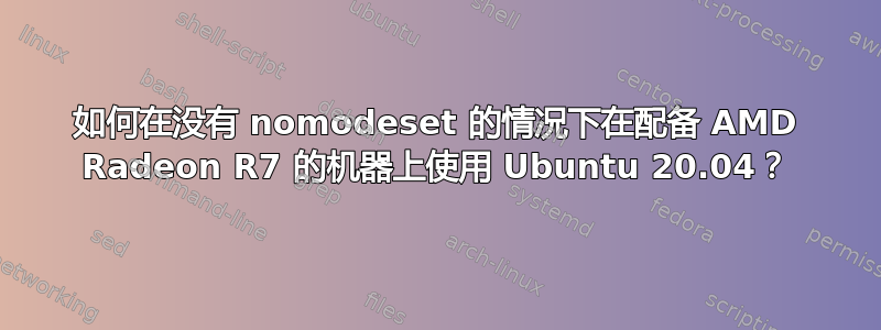 如何在没有 nomodeset 的情况下在配备 AMD Radeon R7 的机器上使用 Ubuntu 20.04？