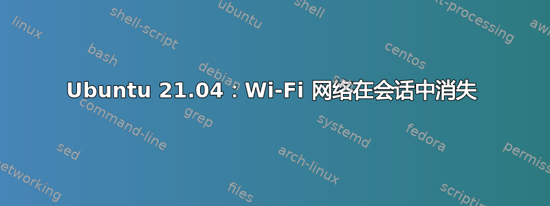 Ubuntu 21.04：Wi-Fi 网络在会话中消失