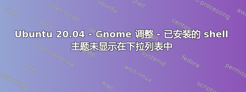 Ubuntu 20.04 - Gnome 调整 - 已安装的 shell 主题未显示在下拉列表中