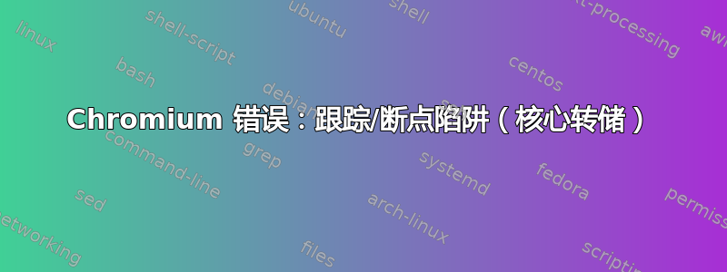 Chromium 错误：跟踪/断点陷阱（核心转储）