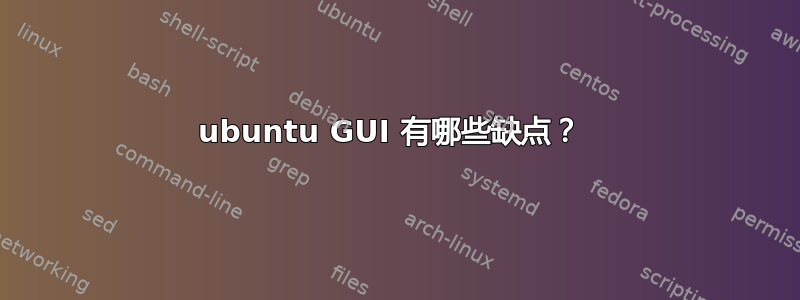 ubuntu GUI 有哪些缺点？ 