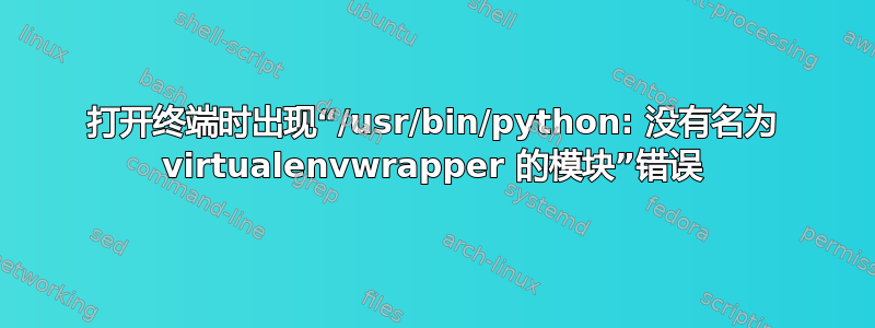 打开终端时出现“/usr/bin/python: 没有名为 virtualenvwrapper 的模块”错误