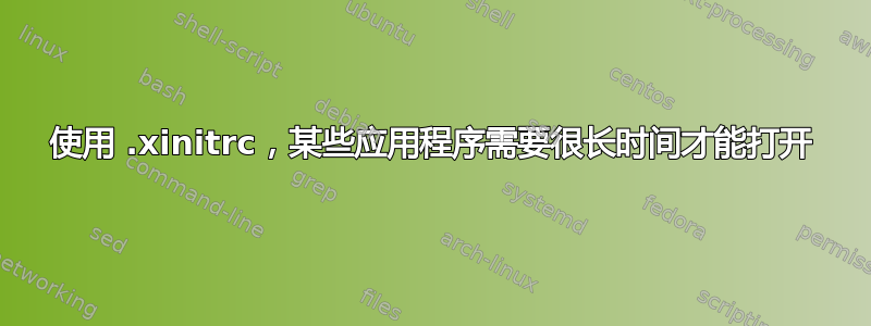 使用 .xinitrc，某些应用程序需要很长时间才能打开