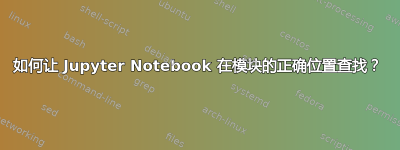 如何让 Jupyter Notebook 在模块的正确位置查找？