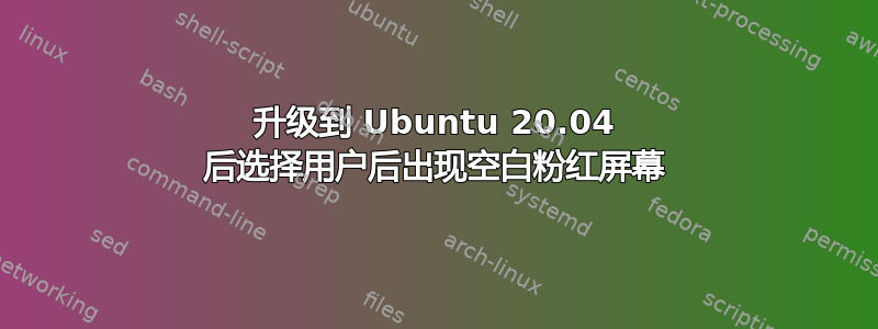 升级到 Ubuntu 20.04 后选择用户后出现空白粉红屏幕