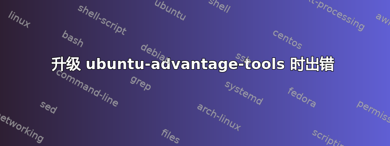 升级 ubuntu-advantage-tools 时出错