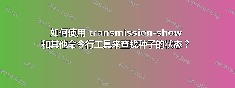 如何使用 transmission-show 和其他命令行工具来查找种子的状态？