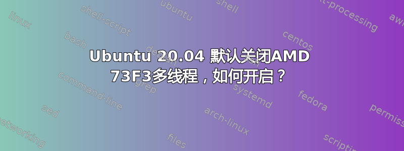 Ubuntu 20.04 默认关闭AMD 73F3多线程，如何开启？