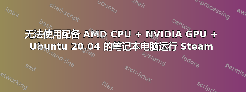 无法使用配备 AMD CPU + NVIDIA GPU + Ubuntu 20.04 的笔记本电脑运行 Steam