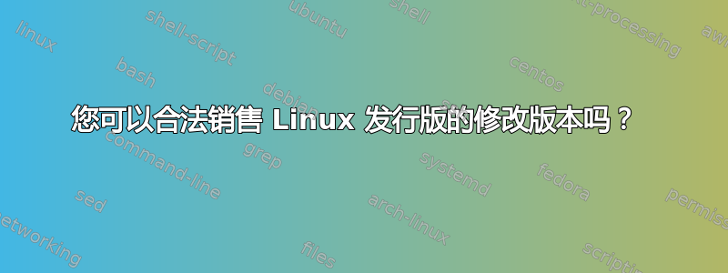 您可以合法销售 Linux 发行版的修改版本吗？ 