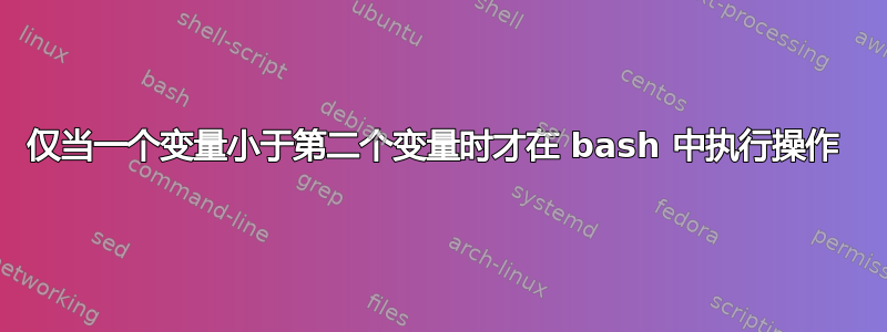 仅当一个变量小于第二个变量时才在 bash 中执行操作 