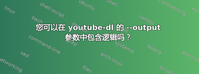 您可以在 youtube-dl 的 --output 参数中包含逻辑吗？