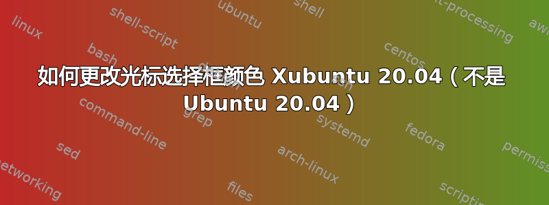 如何更改光标选择框颜色 Xubuntu 20.04（不是 Ubuntu 20.04）