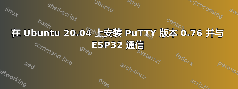 在 Ubuntu 20.04 上安装 PuTTY 版本 0.76 并与 ESP32 通信