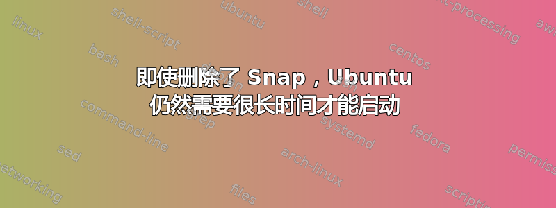 即使删除了 Snap，Ubuntu 仍然需要很长时间才能启动