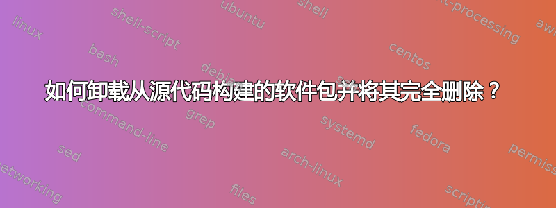 如何卸载从源代码构建的软件包并将其完全删除？