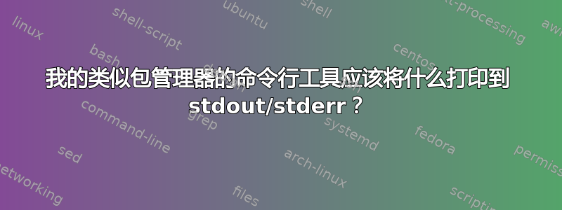 我的类似包管理器的命令行工具应该将什么打印到 stdout/stderr？