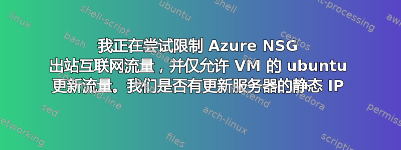 我正在尝试限制 Azure NSG 出站互联网流量，并仅允许 VM 的 ubuntu 更新流量。我们是否有更新服务器的静态 IP