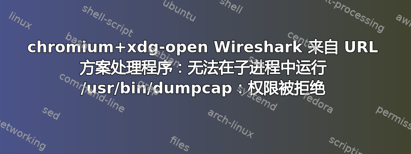 chromium+xdg-open Wireshark 来自 URL 方案处理程序：无法在子进程中运行 /usr/bin/dumpcap：权限被拒绝