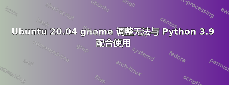 Ubuntu 20.04 gnome 调整无法与 Python 3.9 配合使用