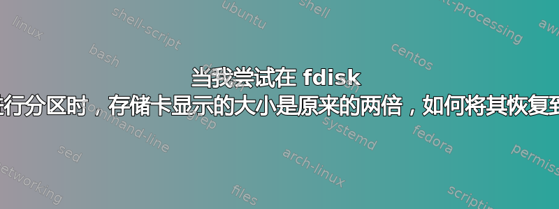 当我尝试在 fdisk 中对存储卡进行分区时，存储卡显示的大小是原来的两倍，如何将其恢复到原始状态？