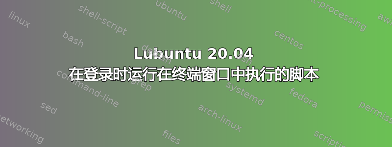 Lubuntu 20.04 在登录时运行在终端窗口中执行的脚本