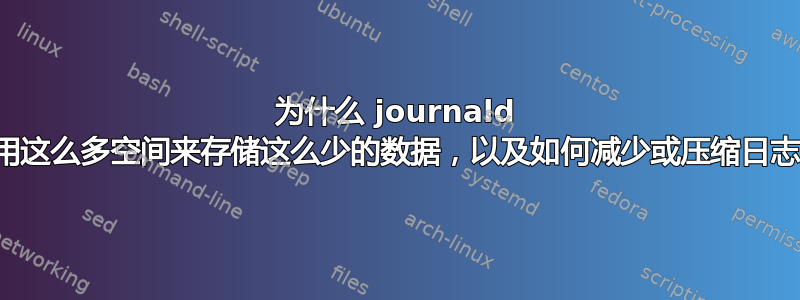 为什么 journald 使用这么多空间来存储这么少的数据，以及如何减少或压缩日志？