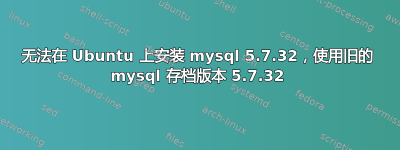 无法在 Ubuntu 上安装 mysql 5.7.32，使用旧的 mysql 存档版本 5.7.32